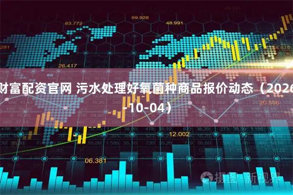 财富配资官网 污水处理好氧菌种商品报价动态（2026-10-04）